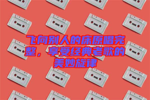 飛向別人的床原唱完整，享受經(jīng)典老歌的美妙旋律