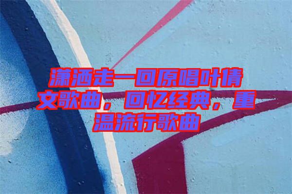瀟灑走一回原唱葉倩文歌曲，回憶經(jīng)典，重溫流行歌曲