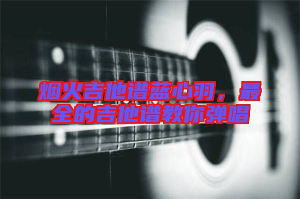 煙火吉他譜藍心羽，最全的吉他譜教你彈唱