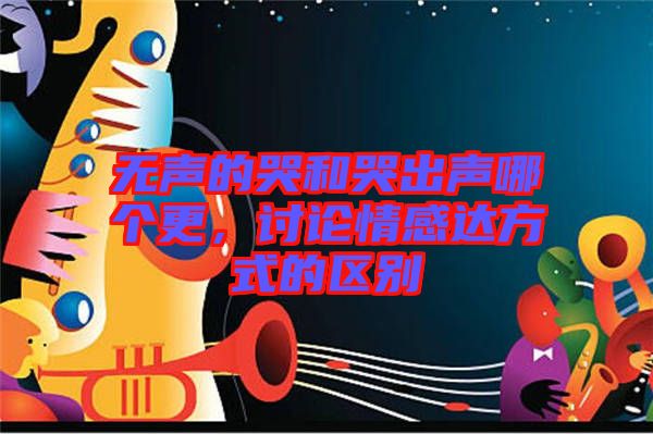 無(wú)聲的哭和哭出聲哪個(gè)更，討論情感達(dá)方式的區(qū)別