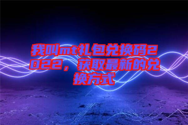 我叫mt禮包兌換碼2022，獲取最新的兌換方式
