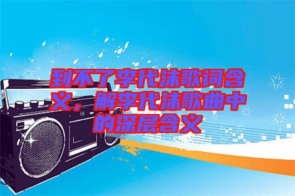 到不了李代沫歌詞含義，解李代沫歌曲中的深層含義