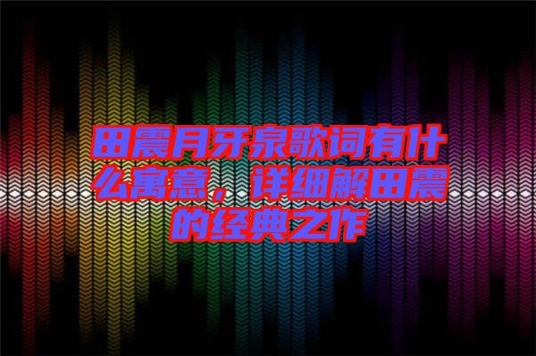 田震月牙泉歌詞有什么寓意，詳細解田震的經(jīng)典之作