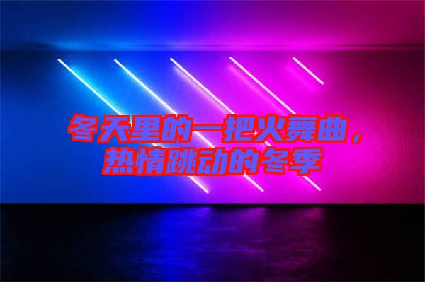 冬天里的一把火舞曲，熱情跳動(dòng)的冬季