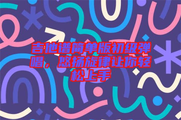 吉他譜簡單版初級彈唱，悠揚旋律讓你輕松上手