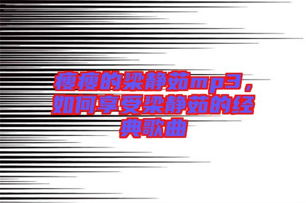 瘦瘦的梁靜茹mp3，如何享受梁靜茹的經(jīng)典歌曲