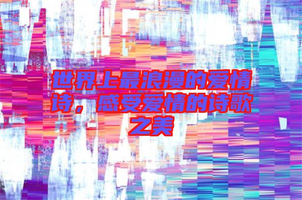 世界上最浪漫的愛情詩，感受愛情的詩歌之美