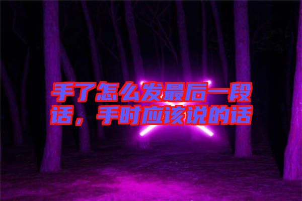 手了怎么發(fā)最后一段話(huà)，手時(shí)應(yīng)該說(shuō)的話(huà)