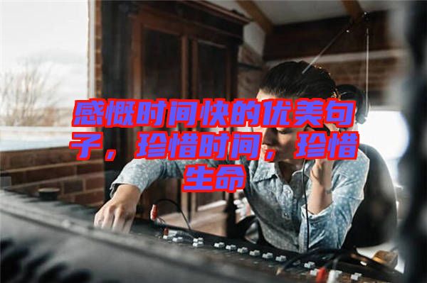 感慨時間快的優(yōu)美句子，珍惜時間，珍惜生命
