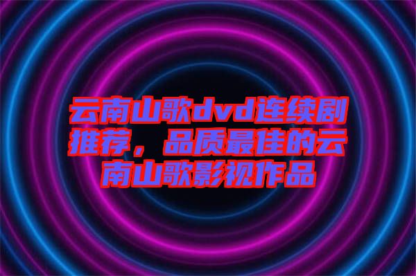 云南山歌dvd連續(xù)劇推薦，品質(zhì)最佳的云南山歌影視作品