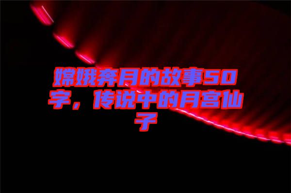 嫦娥奔月的故事50字，傳說中的月宮仙子