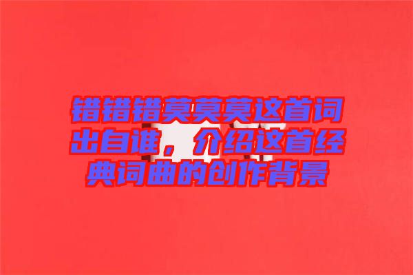 錯(cuò)錯(cuò)錯(cuò)莫莫莫這首詞出自誰(shuí)，介紹這首經(jīng)典詞曲的創(chuàng)作背景