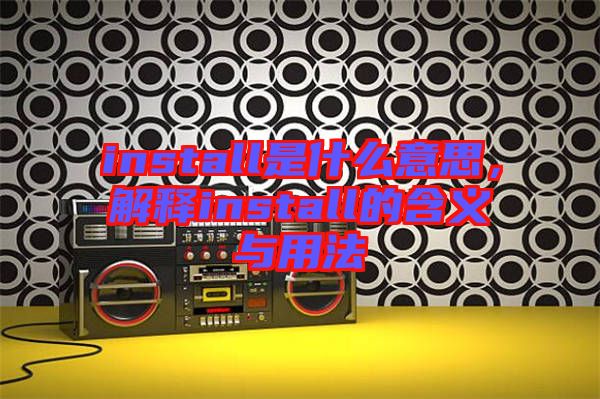 install是什么意思，解釋install的含義與用法