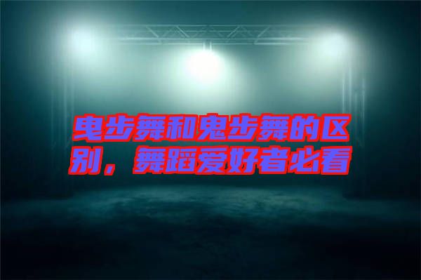曳步舞和鬼步舞的區(qū)別，舞蹈愛好者必看