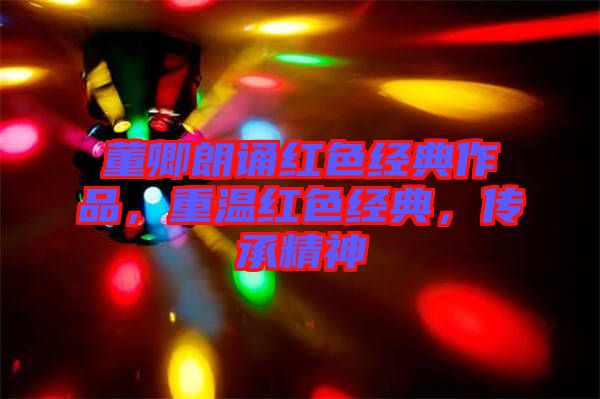 董卿朗誦紅色經(jīng)典作品，重溫紅色經(jīng)典，傳承精神