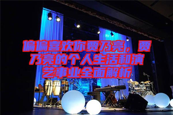 偏偏喜歡你賈乃亮，賈乃亮的個人生活和演藝事業(yè)全面解析