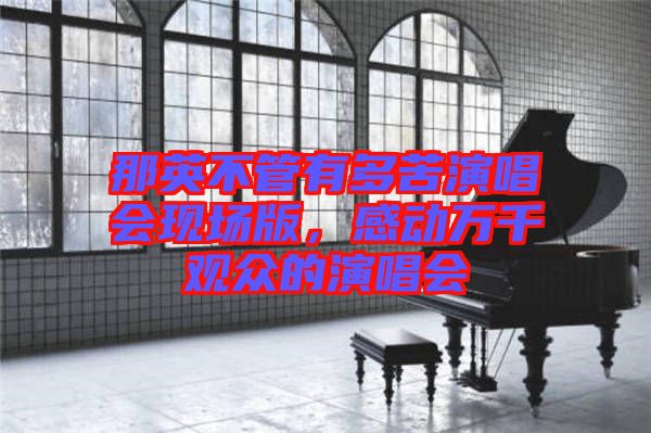 那英不管有多苦演唱會現(xiàn)場版，感動萬千觀眾的演唱會