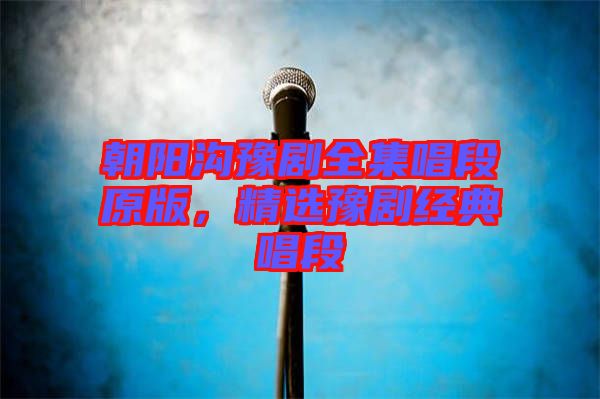 朝陽(yáng)溝豫劇全集唱段原版，精選豫劇經(jīng)典唱段