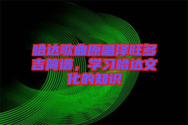 哈達(dá)歌曲原唱澤旺多吉簡譜，學(xué)習(xí)哈達(dá)文化的知識