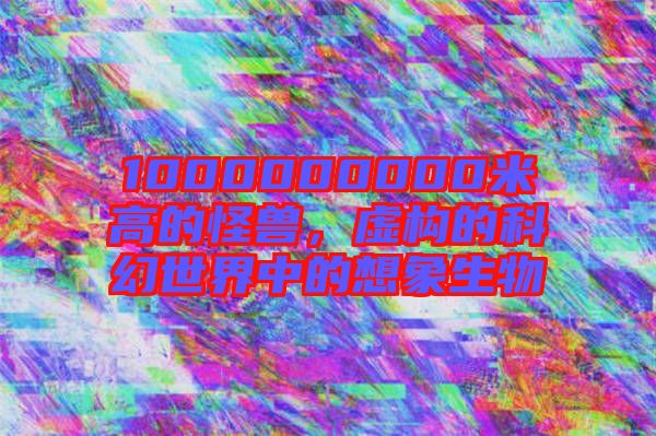 1000000000米高的怪獸，虛構(gòu)的科幻世界中的想象生物