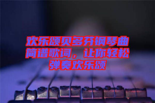 歡樂頌貝多芬鋼琴曲簡譜歌詞，讓你輕松彈奏歡樂頌