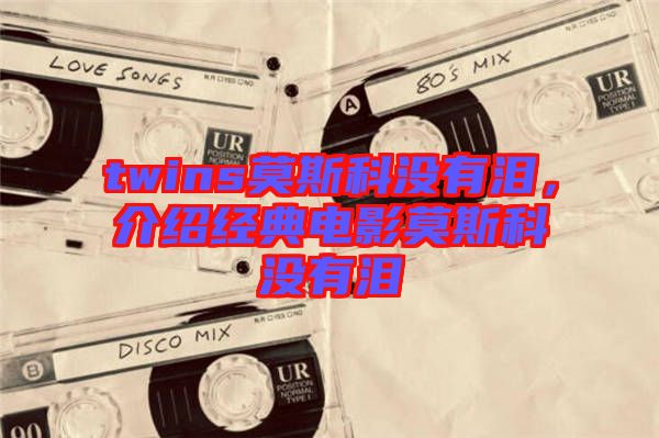 twins莫斯科沒(méi)有淚，介紹經(jīng)典電影莫斯科沒(méi)有淚