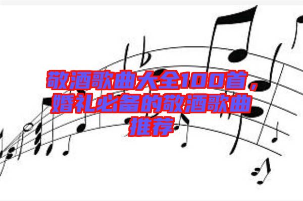敬酒歌曲大全100首，婚禮必備的敬酒歌曲推薦