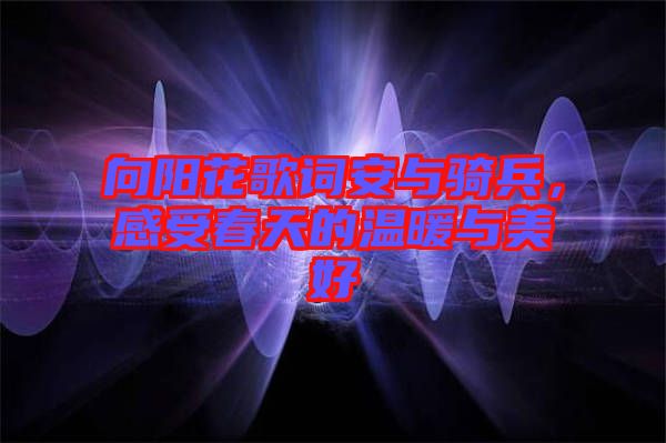 向陽花歌詞安與騎兵，感受春天的溫暖與美好