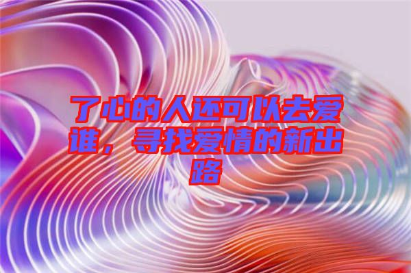 了心的人還可以去愛誰，尋找愛情的新出路