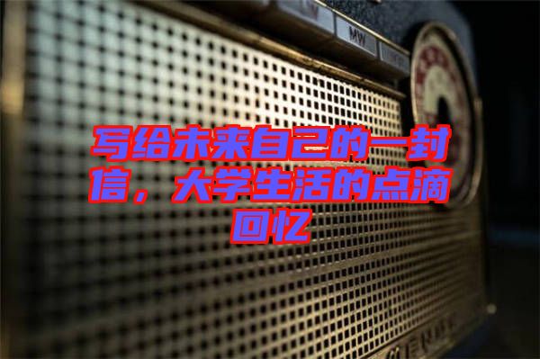 寫給未來自己的一封信，大學(xué)生活的點(diǎn)滴回憶