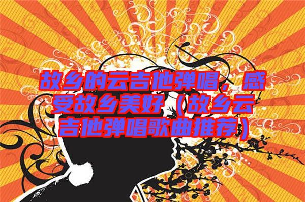 故鄉(xiāng)的云吉他彈唱，感受故鄉(xiāng)美好（故鄉(xiāng)云吉他彈唱歌曲推薦）