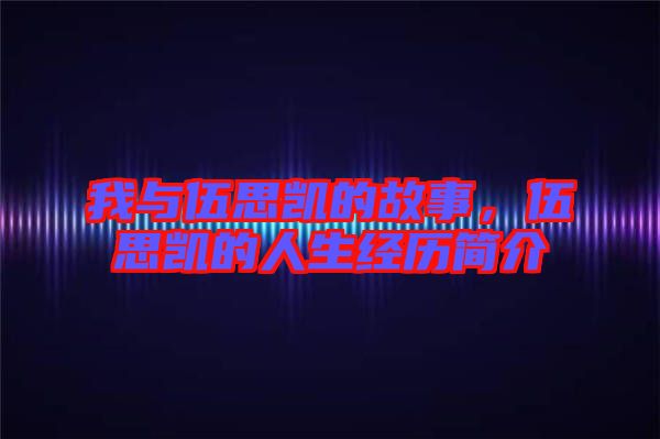 我與伍思凱的故事，伍思凱的人生經(jīng)歷簡介