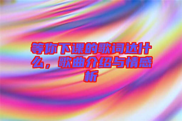 等你下課的歌詞達(dá)什么，歌曲介紹與情感析