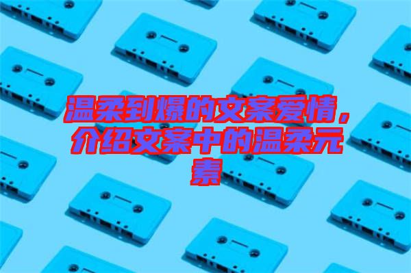 溫柔到爆的文案愛情，介紹文案中的溫柔元素
