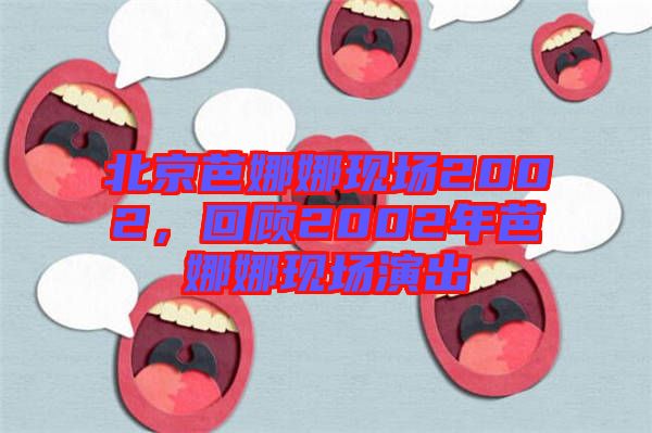 北京芭娜娜現(xiàn)場(chǎng)2002，回顧2002年芭娜娜現(xiàn)場(chǎng)演出