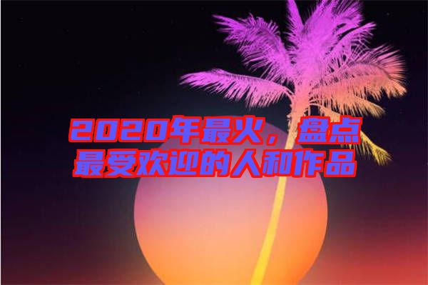 2020年最火，盤點最受歡迎的人和作品