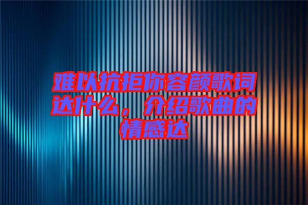 難以抗拒你容顏歌詞達(dá)什么，介紹歌曲的情感達(dá)