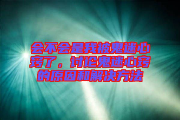 會不會是我被鬼迷心竅了，討論鬼迷心竅的原因和解決方法