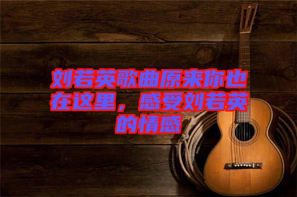 劉若英歌曲原來你也在這里，感受劉若英的情感