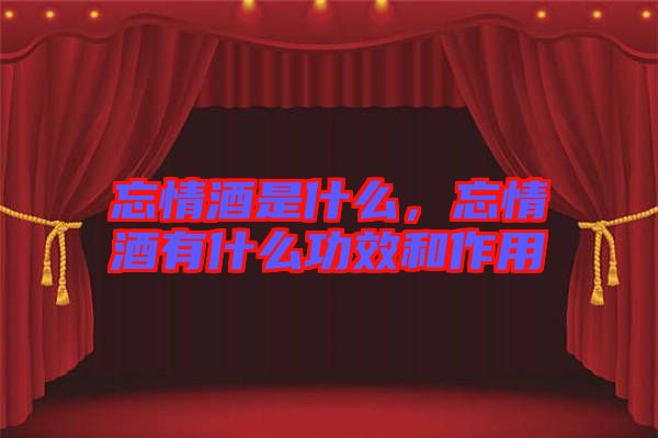 忘情酒是什么，忘情酒有什么功效和作用