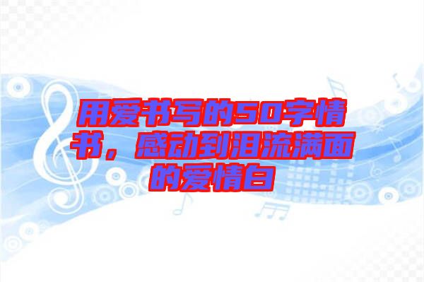 用愛(ài)書(shū)寫(xiě)的50字情書(shū)，感動(dòng)到淚流滿面的愛(ài)情白