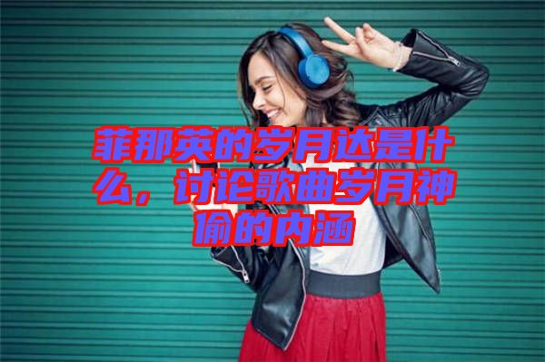菲那英的歲月達(dá)是什么，討論歌曲歲月神偷的內(nèi)涵