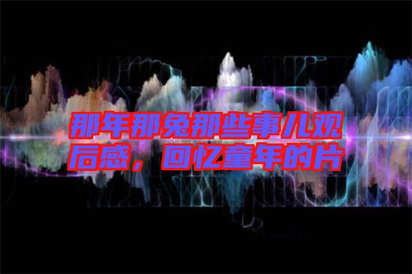 那年那兔那些事兒觀后感，回憶童年的片
