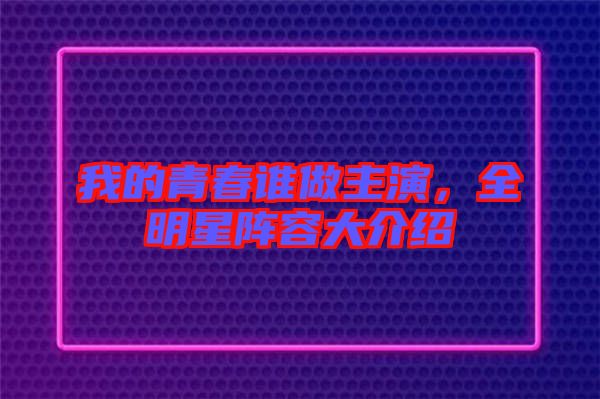我的青春誰做主演，全明星陣容大介紹