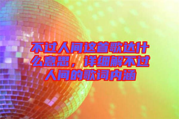 不過(guò)人間這首歌達(dá)什么意思，詳細(xì)解不過(guò)人間的歌詞內(nèi)涵