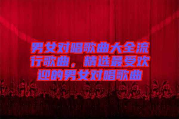 男女對(duì)唱歌曲大全流行歌曲，精選最受歡迎的男女對(duì)唱歌曲