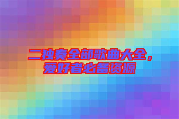 二獨(dú)奏全部歌曲大全，愛(ài)好者必備資源