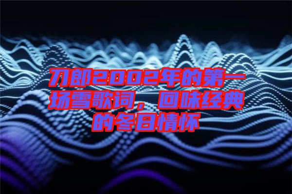 刀郎2002年的第一場雪歌詞，回味經(jīng)典的冬日情懷