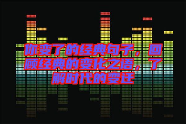 你變了的經(jīng)典句子，回顧經(jīng)典的變化之語，了解時代的變遷