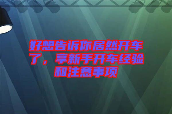 好想告訴你居然開車了，享新手開車經驗和注意事項